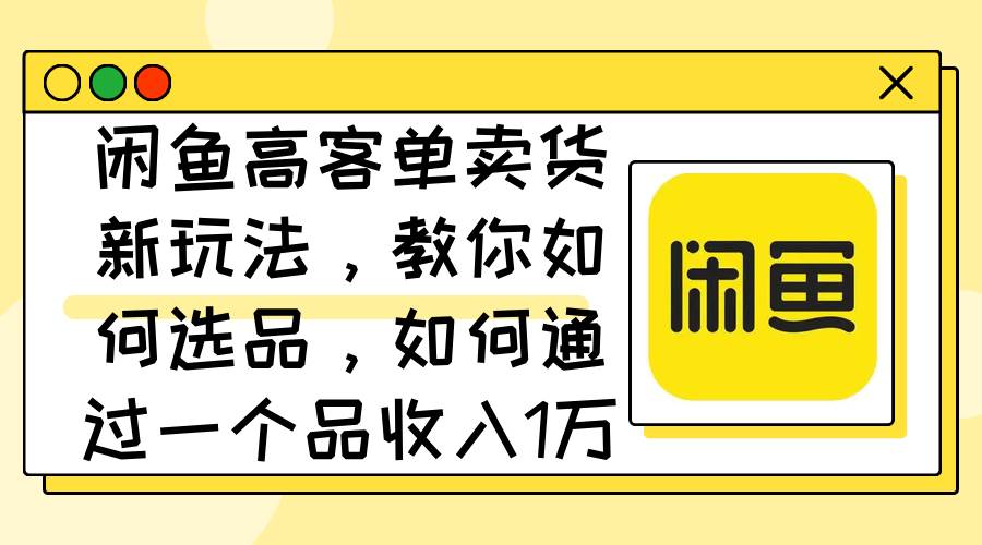 闲鱼高客单卖货新玩法，教你如何选品，如何通过一个品收入1万+-青简副业网
